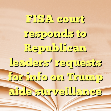 FISA court responds to Republican leaders’ requests for info on Trump aide surveillance