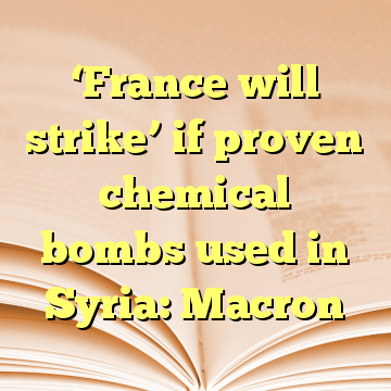 ‘France will strike’ if proven chemical bombs used in Syria: Macron