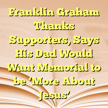 Franklin Graham Thanks Supporters, Says His Dad Would Want Memorial to be ‘More About Jesus’