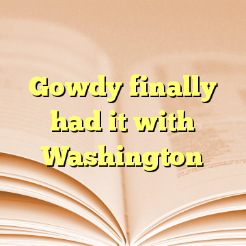 Gowdy finally had it with Washington