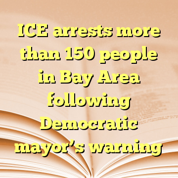 ICE arrests more than 150 people in Bay Area following Democratic mayor’s warning
