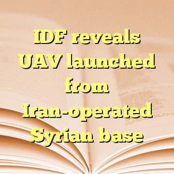 IDF reveals UAV launched from Iran-operated Syrian base
