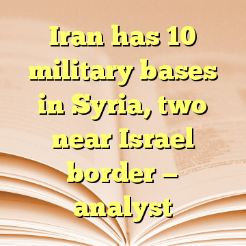 Iran has 10 military bases in Syria, two near Israel border — analyst