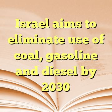 Israel aims to eliminate use of coal, gasoline and diesel by 2030