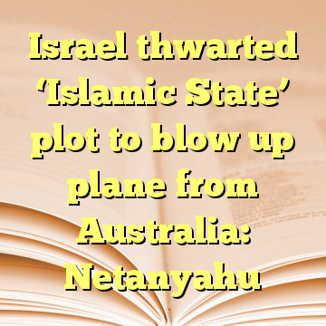 Israel thwarted ‘Islamic State’ plot to blow up plane from Australia: Netanyahu