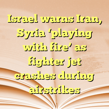 Israel warns Iran, Syria ‘playing with fire’ as fighter jet crashes during airstrikes