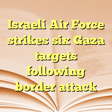 Israeli Air Force strikes six Gaza targets following border attack