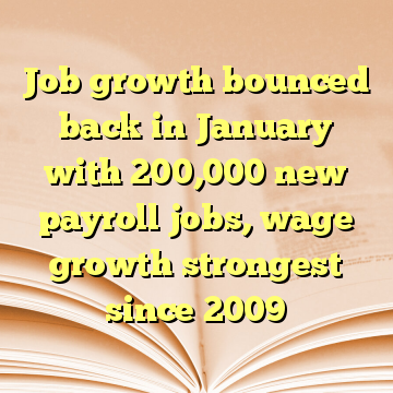 Job growth bounced back in January with 200,000 new payroll jobs, wage growth strongest since 2009