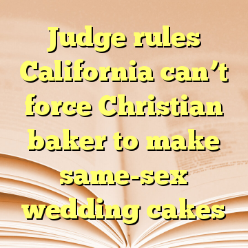 Judge rules California can’t force Christian baker to make same-sex wedding cakes