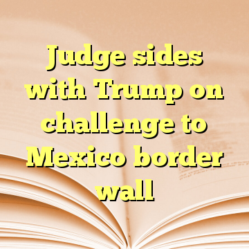 Judge sides with Trump on challenge to Mexico border wall