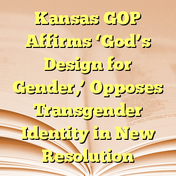 Kansas GOP Affirms ‘God’s Design for Gender,’ Opposes Transgender Identity in New Resolution