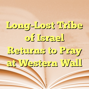 Long-Lost Tribe of Israel Returns to Pray at Western Wall