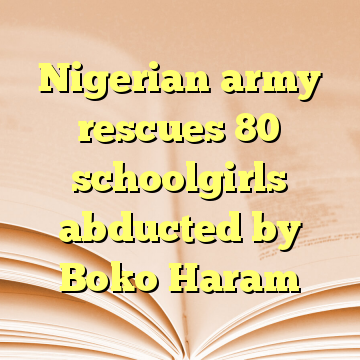 Nigerian army rescues 80 schoolgirls abducted by Boko Haram