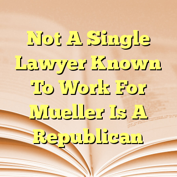 Not A Single Lawyer Known To Work For Mueller Is A Republican