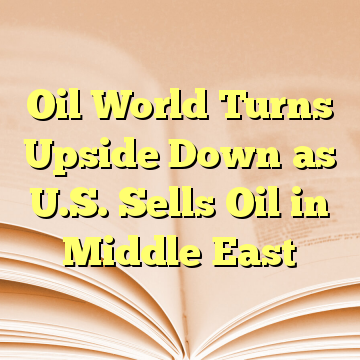 Oil World Turns Upside Down as U.S. Sells Oil in Middle East