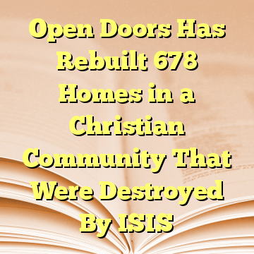 Open Doors Has Rebuilt 678 Homes in a Christian Community That Were Destroyed By ISIS