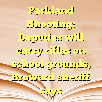 Parkland Shooting: Deputies will carry rifles on school grounds, Broward sheriff says
