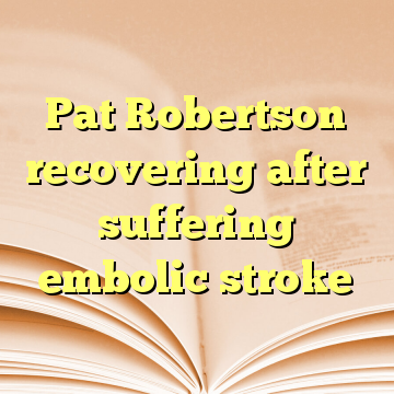 Pat Robertson recovering after suffering embolic stroke