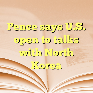 Pence says U.S. open to talks with North Korea