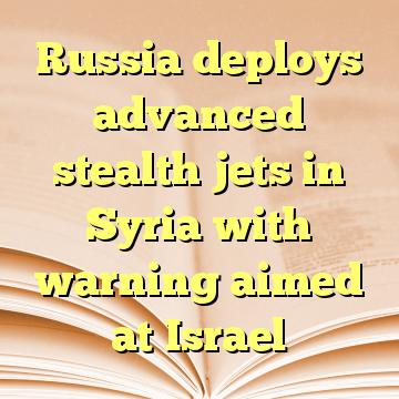 Russia deploys advanced stealth jets in Syria with warning aimed at Israel