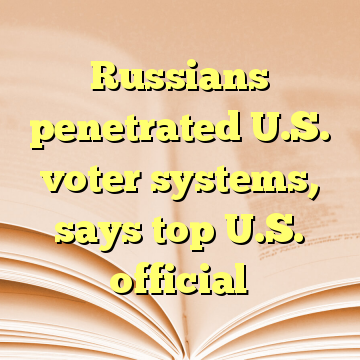 Russians penetrated U.S. voter systems, says top U.S. official