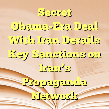 Secret Obama-Era Deal With Iran Derails Key Sanctions on Iran’s Propaganda Network