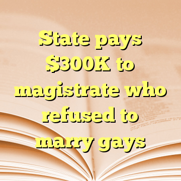 State pays $300K to magistrate who refused to marry gays