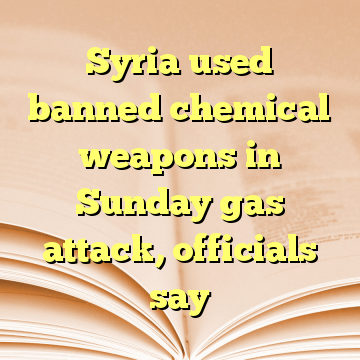 Syria used banned chemical weapons in Sunday gas attack, officials say