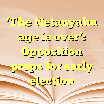 ‘The Netanyahu age is over’: Opposition preps for early election