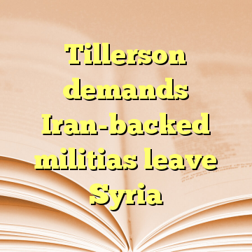 Tillerson demands Iran-backed militias leave Syria