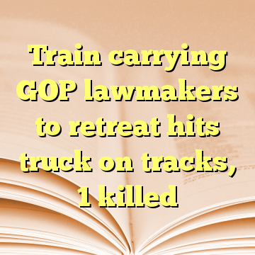 Train carrying GOP lawmakers to retreat hits truck on tracks, 1 killed