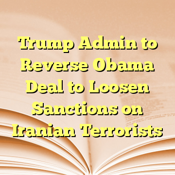 Trump Admin to Reverse Obama Deal to Loosen Sanctions on Iranian Terrorists