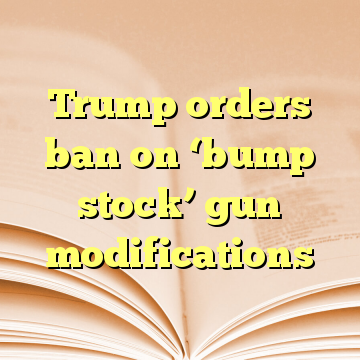 Trump orders ban on ‘bump stock’ gun modifications