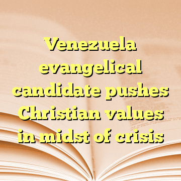 Venezuela evangelical candidate pushes Christian values in midst of crisis