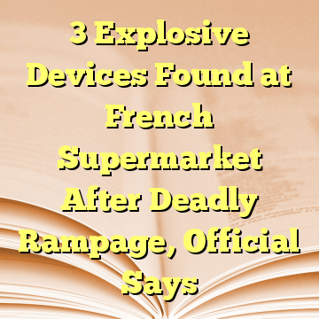 3 Explosive Devices Found at French Supermarket After Deadly Rampage, Official Says