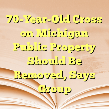 70-Year-Old Cross on Michigan Public Property Should Be Removed, Says Group