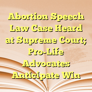 Abortion Speech Law Case Heard at Supreme Court; Pro-Life Advocates Anticipate Win