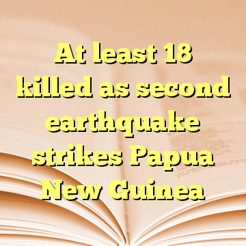 At least 18 killed as second earthquake strikes Papua New Guinea