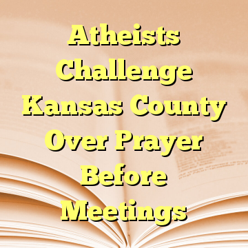 Atheists Challenge Kansas County Over Prayer Before Meetings