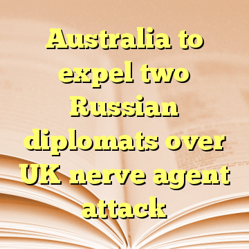 Australia to expel two Russian diplomats over UK nerve agent attack