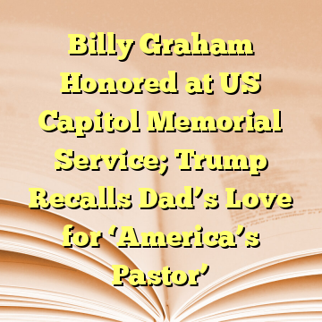 Billy Graham Honored at US Capitol Memorial Service; Trump Recalls Dad’s Love for ‘America’s Pastor’