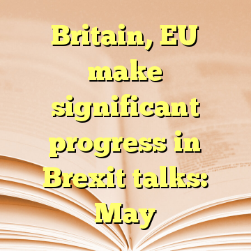 Britain, EU make significant progress in Brexit talks: May