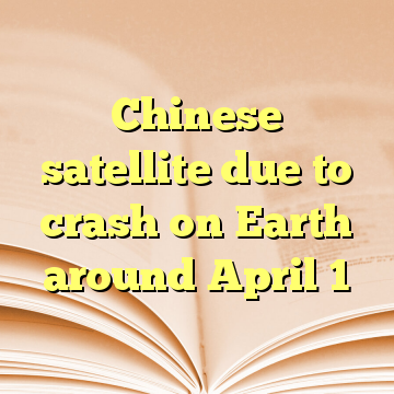 Chinese satellite due to crash on Earth around April 1