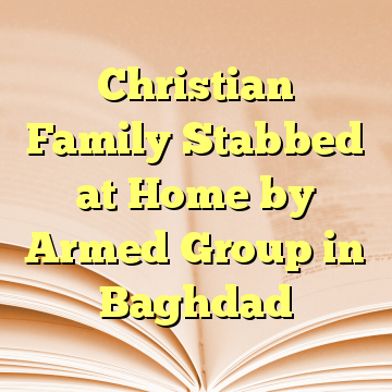 Christian Family Stabbed at Home by Armed Group in Baghdad