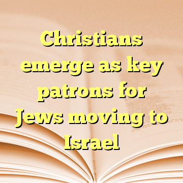 Christians emerge as key patrons for Jews moving to Israel
