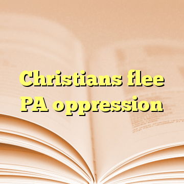 Christians flee PA oppression