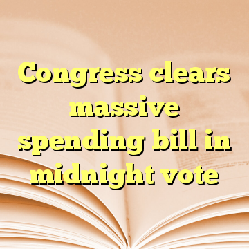 Congress clears massive spending bill in midnight vote