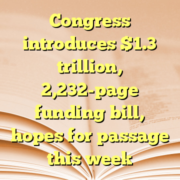 Congress introduces $1.3 trillion, 2,232-page funding bill, hopes for passage this week