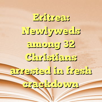 Eritrea: Newlyweds among 32 Christians arrested in fresh crackdown