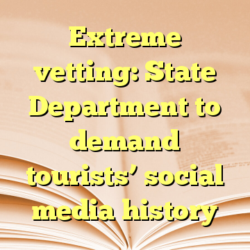 Extreme vetting: State Department to demand tourists’ social media history